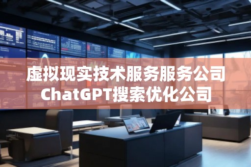 虛擬現(xiàn)實技術服務服務公司ChatGPT搜索優(yōu)化公司