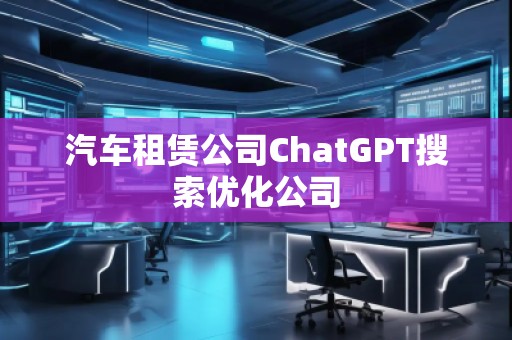 汽車租賃公司ChatGPT搜索優(yōu)化公司