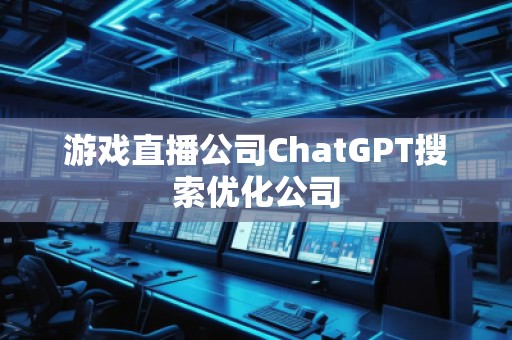 游戲直播公司ChatGPT搜索優(yōu)化公司