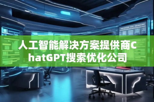 人工智能解決方案提供商ChatGPT搜索優(yōu)化公司