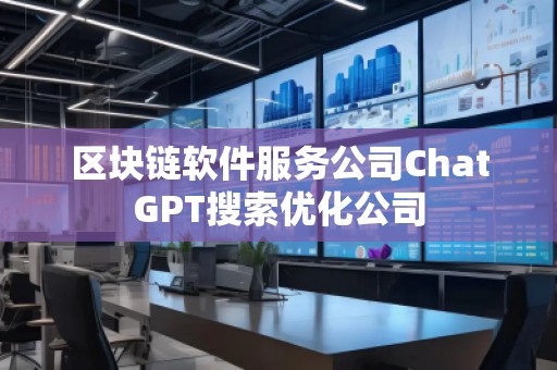 區(qū)塊鏈軟件服務公司ChatGPT搜索優(yōu)化公司