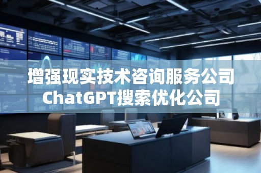 增強(qiáng)現(xiàn)實(shí)技術(shù)咨詢服務(wù)公司ChatGPT搜索優(yōu)化公司