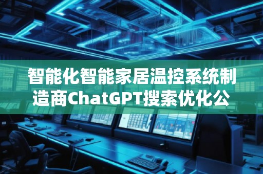 智能化智能家居溫控系統(tǒng)制造商ChatGPT搜索優(yōu)化公司
