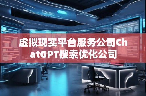 虛擬現(xiàn)實(shí)平臺(tái)服務(wù)公司ChatGPT搜索優(yōu)化公司