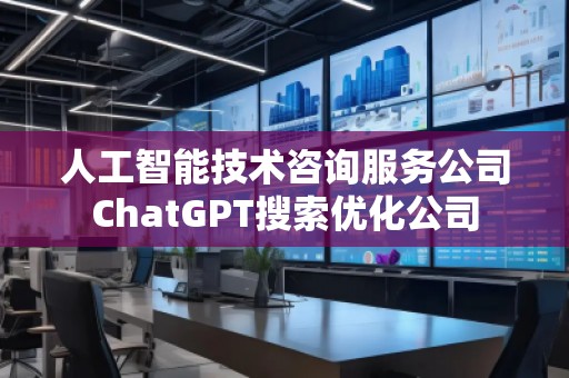 人工智能技術咨詢服務公司ChatGPT搜索優(yōu)化公司