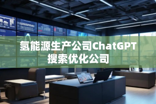 氫能源生產(chǎn)公司ChatGPT搜索優(yōu)化公司