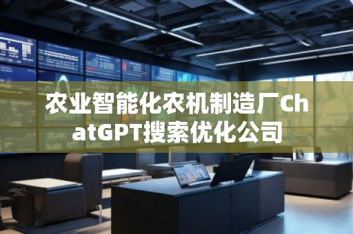 農(nóng)業(yè)智能化農(nóng)機制造廠ChatGPT搜索優(yōu)化公司
