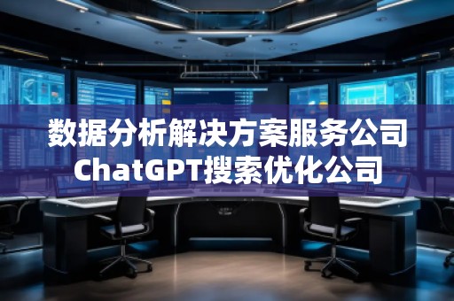 數(shù)據(jù)分析解決方案服務(wù)公司ChatGPT搜索優(yōu)化公司