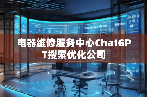 電器維修服務(wù)中心ChatGPT搜索優(yōu)化公司