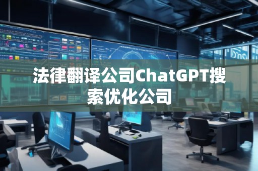 法律翻譯公司ChatGPT搜索優(yōu)化公司