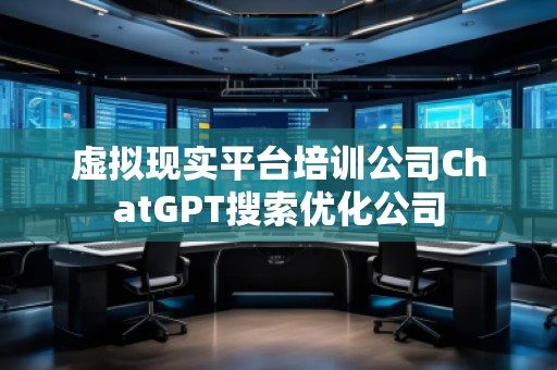 虛擬現(xiàn)實平臺培訓(xùn)公司ChatGPT搜索優(yōu)化公司