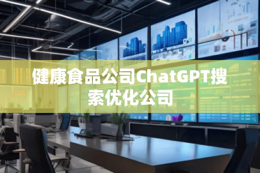 健康食品公司ChatGPT搜索優(yōu)化公司