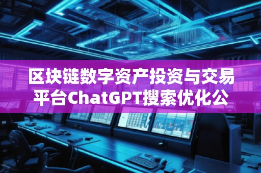 區(qū)塊鏈數(shù)字資產(chǎn)投資與交易平臺(tái)ChatGPT搜索優(yōu)化公司