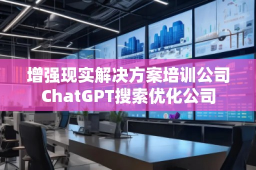 增強(qiáng)現(xiàn)實(shí)解決方案培訓(xùn)公司ChatGPT搜索優(yōu)化公司