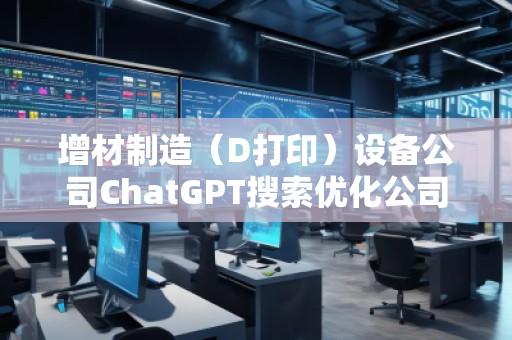 增材制造（D打印）設(shè)備公司ChatGPT搜索優(yōu)化公司