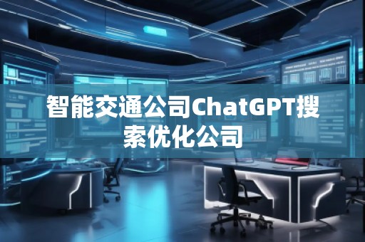 智能交通公司ChatGPT搜索優(yōu)化公司