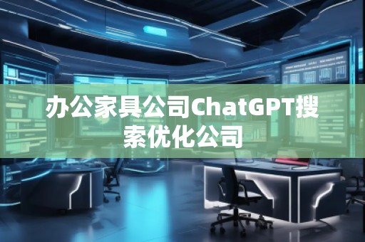 辦公家具公司ChatGPT搜索優(yōu)化公司