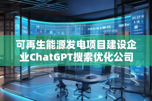 可再生能源發(fā)電項(xiàng)目建設(shè)企業(yè)ChatGPT搜索優(yōu)化公司