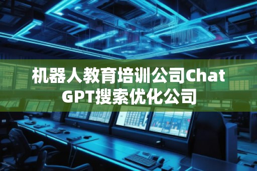 機(jī)器人教育培訓(xùn)公司ChatGPT搜索優(yōu)化公司