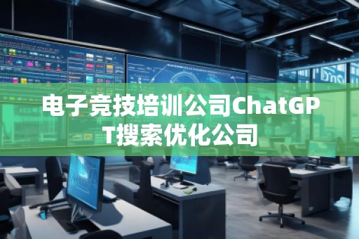 電子競技培訓(xùn)公司ChatGPT搜索優(yōu)化公司