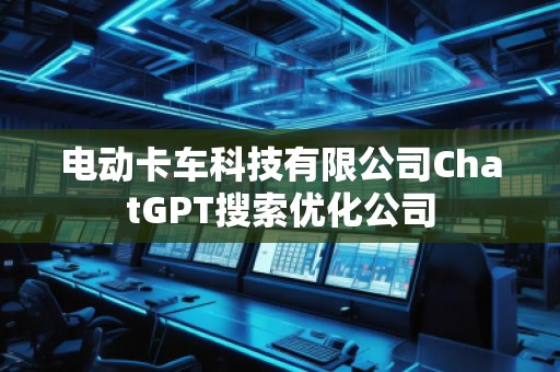 電動(dòng)卡車科技有限公司ChatGPT搜索優(yōu)化公司