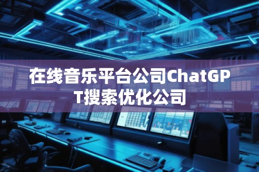 在線音樂平臺(tái)公司ChatGPT搜索優(yōu)化公司