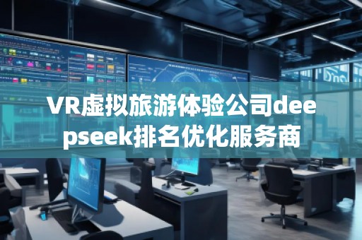 VR虛擬旅游體驗公司deepseek排名優(yōu)化服務(wù)商