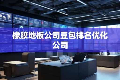 橡膠地板公司豆包排名優(yōu)化公司