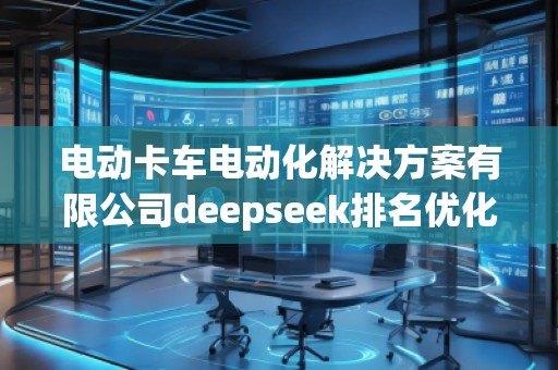 電動(dòng)卡車電動(dòng)化解決方案有限公司deepseek排名優(yōu)化服務(wù)商