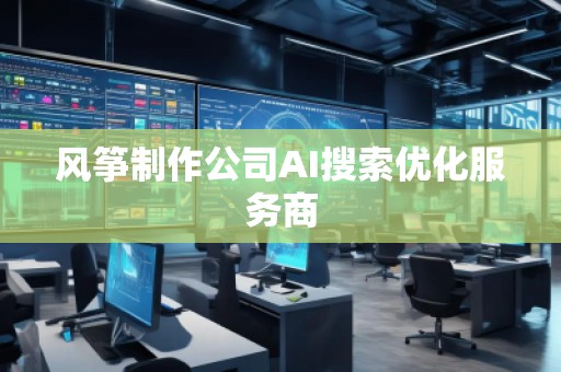 風(fēng)箏制作公司AI搜索優(yōu)化服務(wù)商
