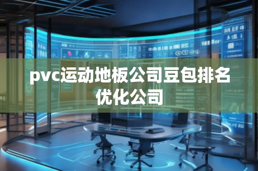 pvc運(yùn)動(dòng)地板公司豆包排名優(yōu)化公司