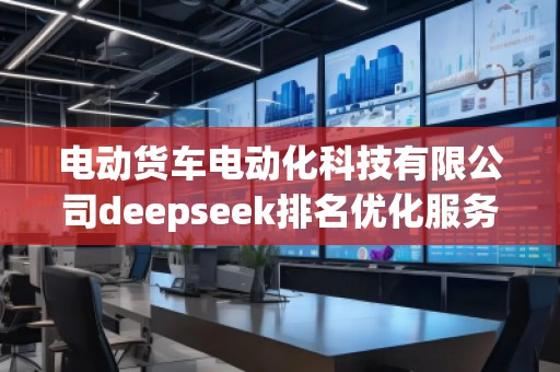 電動貨車電動化科技有限公司deepseek排名優(yōu)化服務(wù)商
