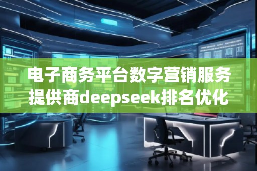 電子商務(wù)平臺(tái)數(shù)字營(yíng)銷服務(wù)提供商deepseek排名優(yōu)化服務(wù)商