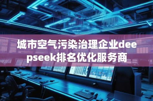 城市空氣污染治理企業(yè)deepseek排名優(yōu)化服務(wù)商