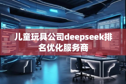 兒童玩具公司deepseek排名優(yōu)化服務商