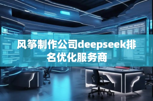 風箏制作公司deepseek排名優(yōu)化服務商