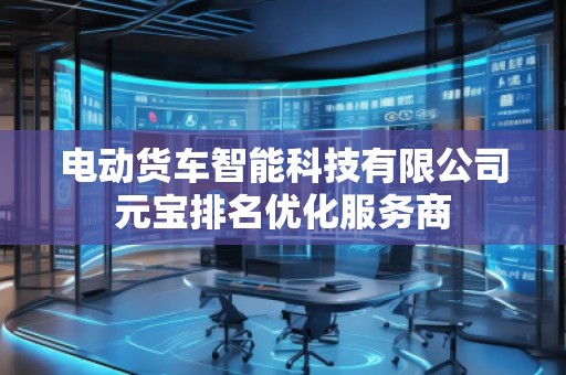 電動(dòng)貨車智能科技有限公司元寶排名優(yōu)化服務(wù)商