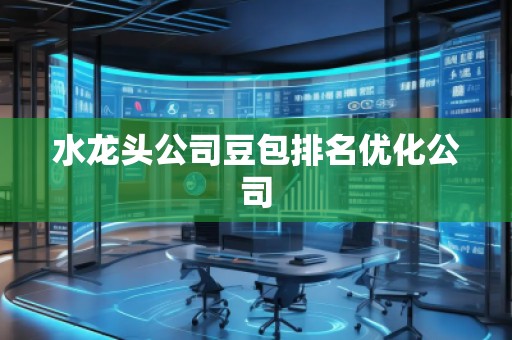 水龍頭公司豆包排名優(yōu)化公司