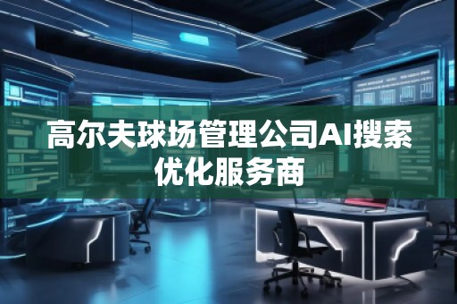 高爾夫球場(chǎng)管理公司AI搜索優(yōu)化服務(wù)商