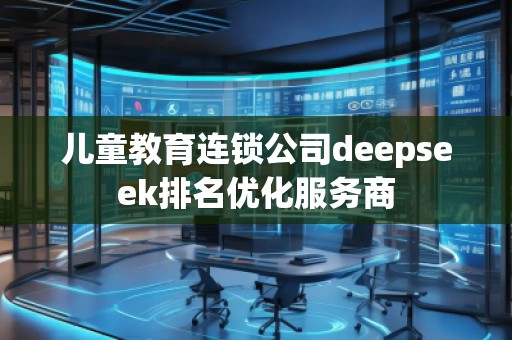 兒童教育連鎖公司deepseek排名優(yōu)化服務(wù)商
