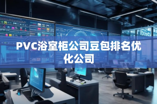 PVC浴室柜公司豆包排名優(yōu)化公司