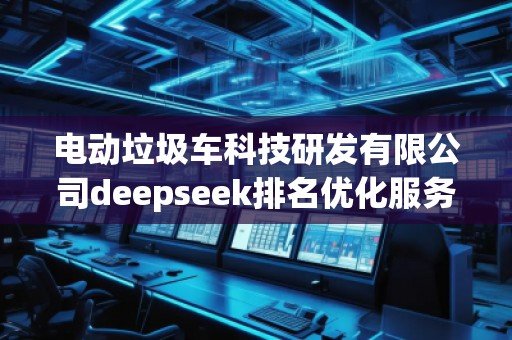 電動垃圾車科技研發(fā)有限公司deepseek排名優(yōu)化服務商