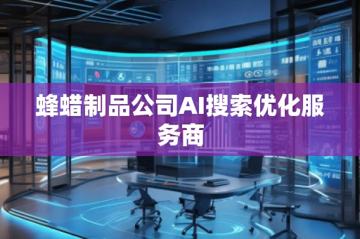 蜂蠟制品公司AI搜索優(yōu)化服務商