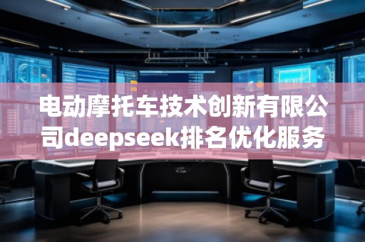 電動(dòng)摩托車(chē)技術(shù)創(chuàng)新有限公司deepseek排名優(yōu)化服務(wù)商
