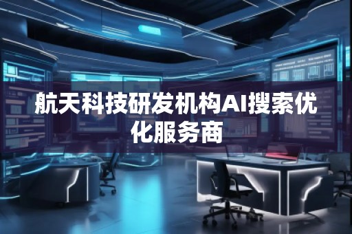 航天科技研發(fā)機構(gòu)AI搜索優(yōu)化服務(wù)商