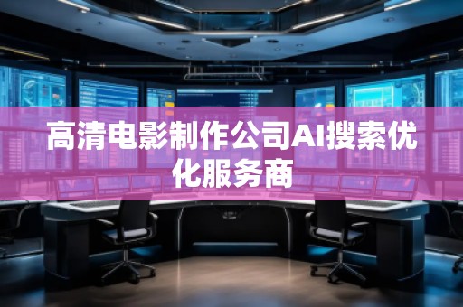 高清電影制作公司AI搜索優(yōu)化服務商