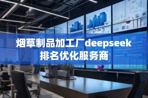 煙草制品加工廠deepseek排名優(yōu)化服務(wù)商