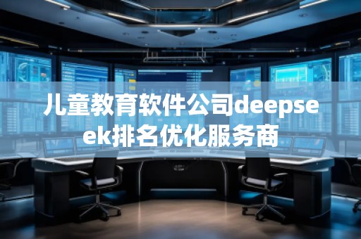 兒童教育軟件公司deepseek排名優(yōu)化服務(wù)商
