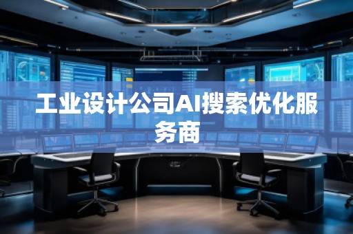 工業(yè)設(shè)計公司AI搜索優(yōu)化服務(wù)商