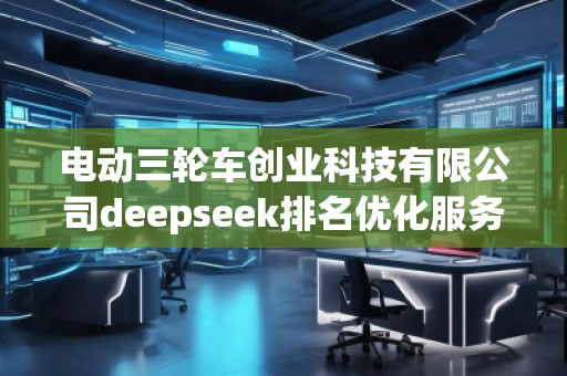 電動(dòng)三輪車創(chuàng)業(yè)科技有限公司deepseek排名優(yōu)化服務(wù)商